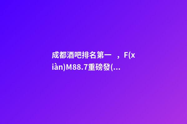 成都酒吧排名第一，F(xiàn)M88.7重磅發(fā)布丨成都2019年度酒吧TOP榜-第1張-觀點(diǎn)-玄機(jī)派